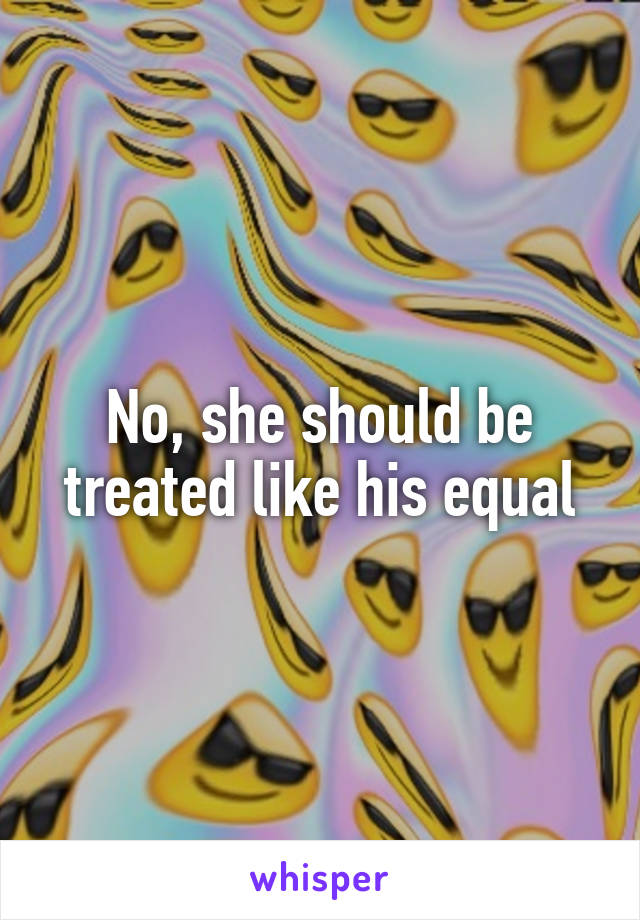 No, she should be treated like his equal