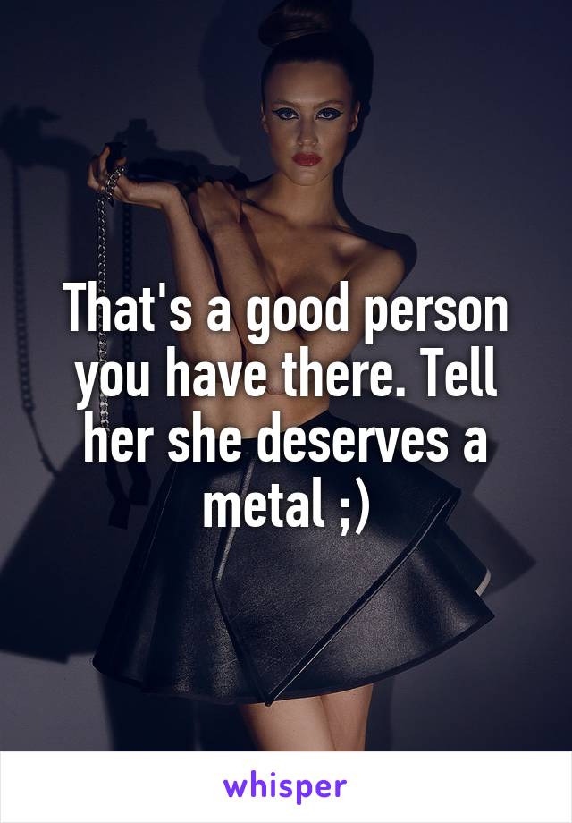 That's a good person you have there. Tell her she deserves a metal ;)