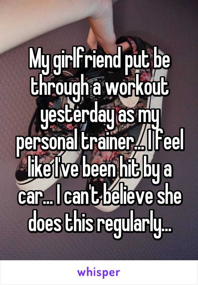 My girlfriend put be through a workout yesterday as my personal trainer... I feel like I've been hit by a car... I can't believe she does this regularly...