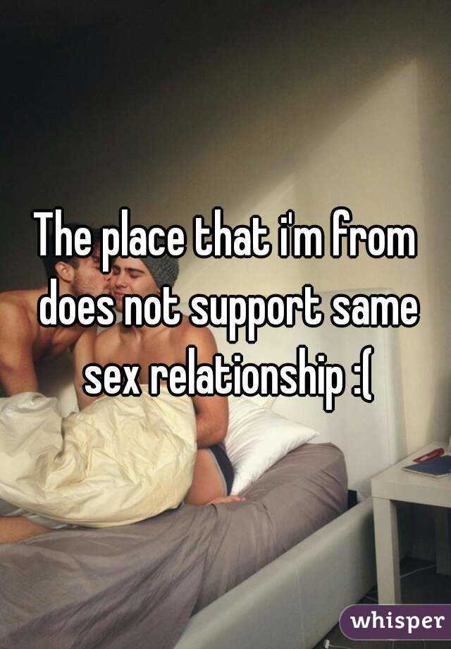 The place that i'm from does not support same sex relationship :(