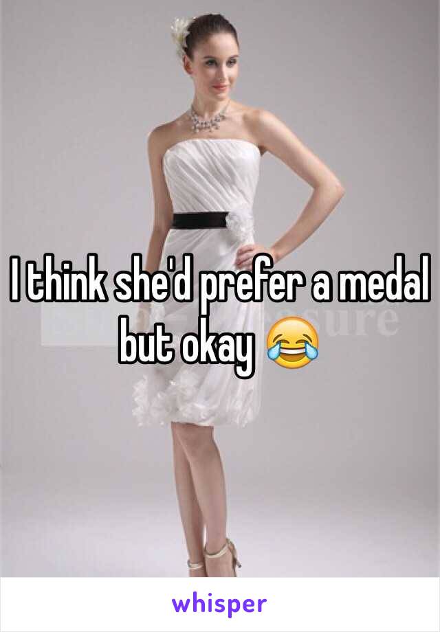 I think she'd prefer a medal but okay 😂