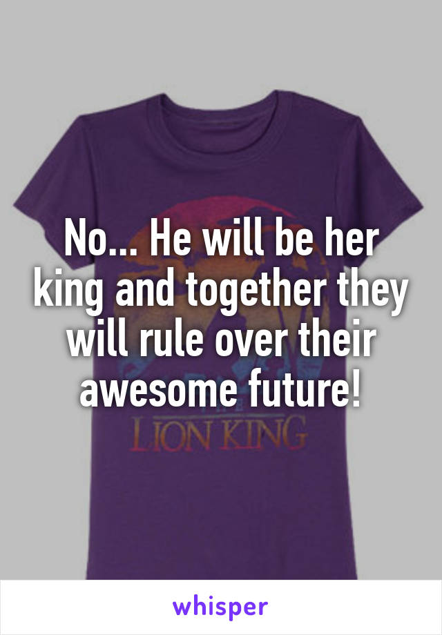 No... He will be her king and together they will rule over their awesome future!