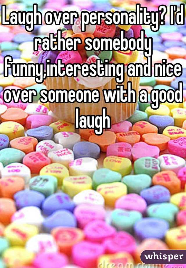 Laugh over personality? I'd rather somebody funny,interesting and nice over someone with a good laugh