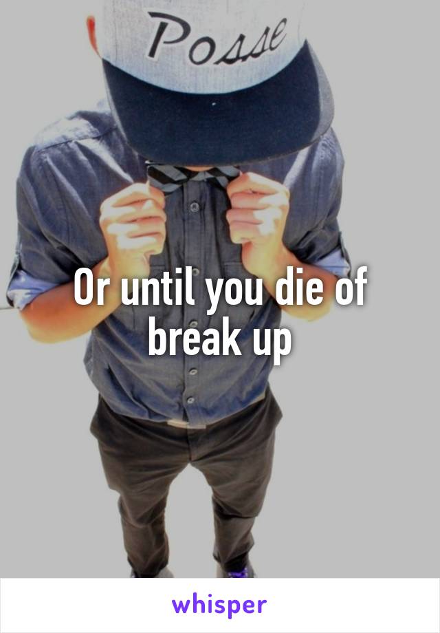 Or until you die of break up