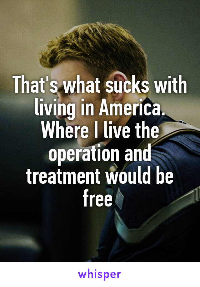 That's what sucks with living in America. Where I live the operation and treatment would be free 