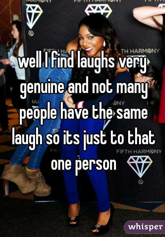 well I find laughs very genuine and not many people have the same laugh so its just to that one person