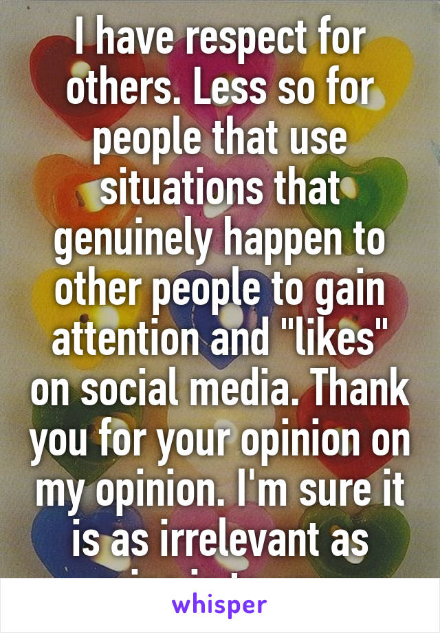 I have respect for others. Less so for people that use situations that genuinely happen to other people to gain attention and "likes" on social media. Thank you for your opinion on my opinion. I'm sure it is as irrelevant as mine is to you 