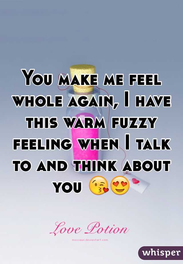 You make me feel whole again, I have this warm fuzzy feeling when I talk to and think about you 😘😍