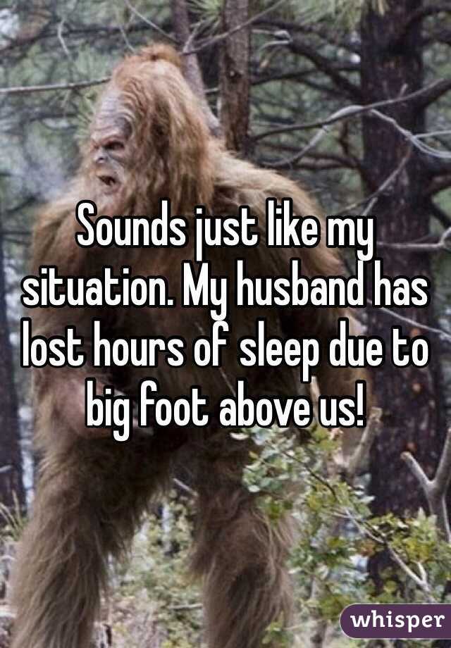 Sounds just like my situation. My husband has lost hours of sleep due to big foot above us!