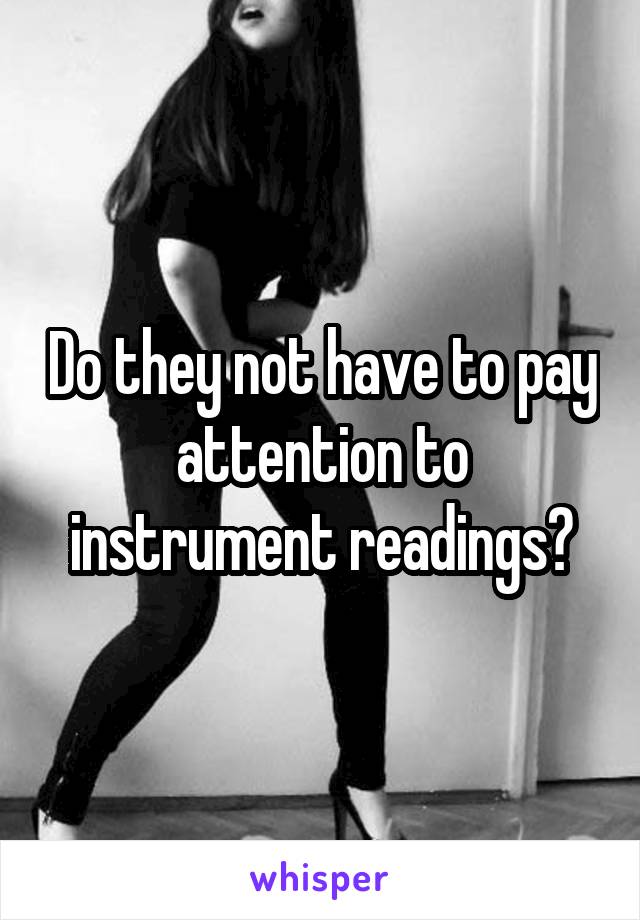 Do they not have to pay attention to instrument readings?