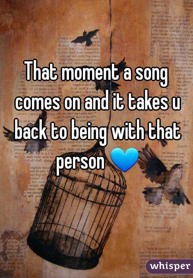 That moment a song comes on and it takes u back to being with that person 💙 