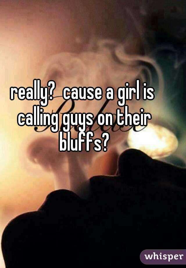 really?  cause a girl is calling guys on their bluffs?