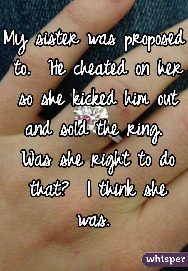 My sister was proposed to.  He cheated on her so she kicked him out and sold the ring.  Was she right to do that?  I think she was. 