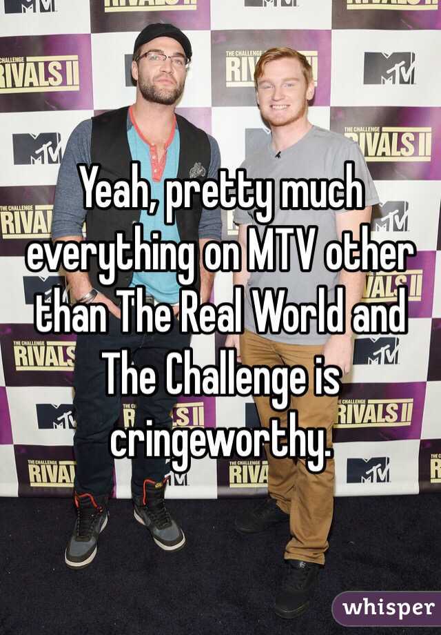 Yeah, pretty much everything on MTV other than The Real World and The Challenge is cringeworthy.