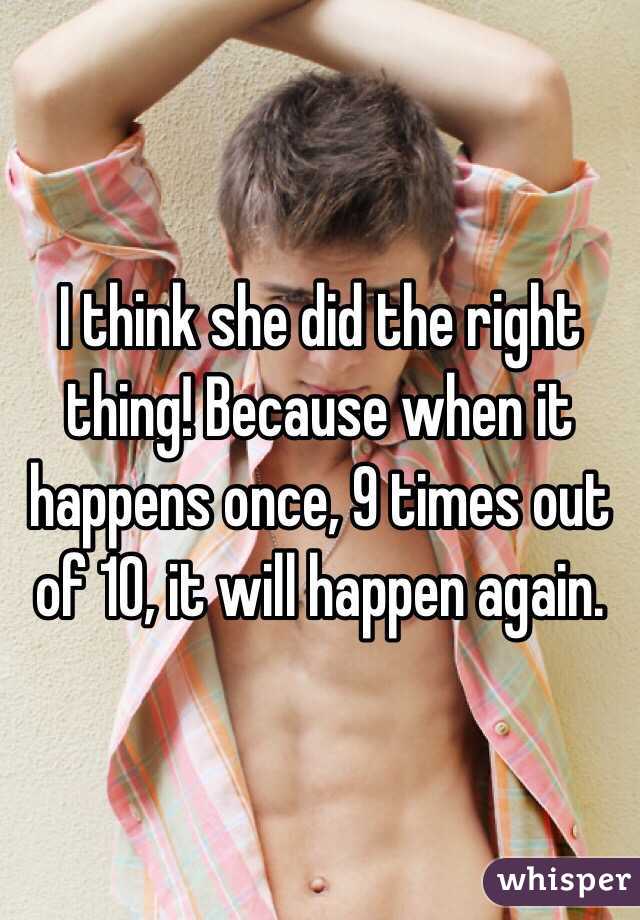 I think she did the right thing! Because when it happens once, 9 times out of 10, it will happen again.
