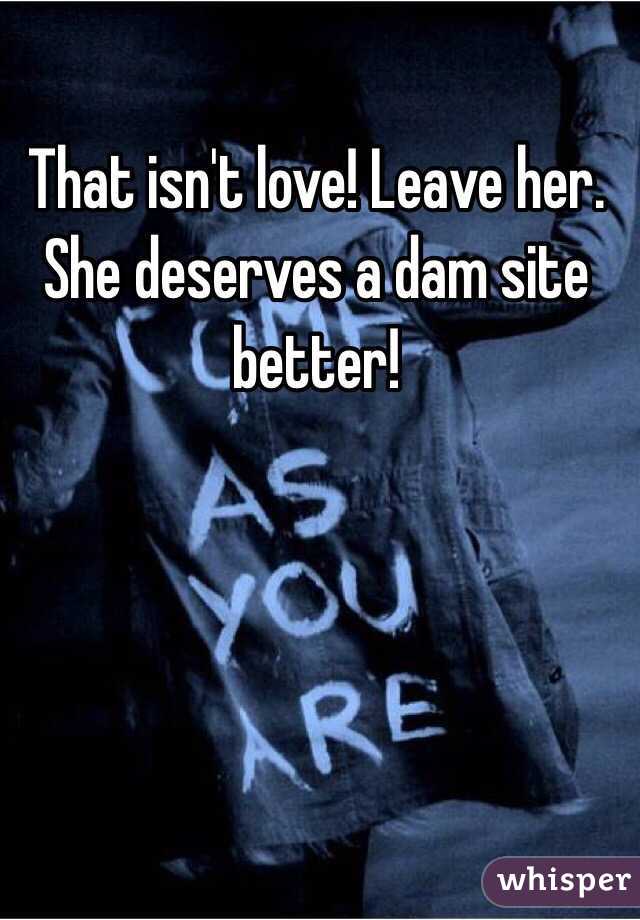 That isn't love! Leave her. She deserves a dam site better!