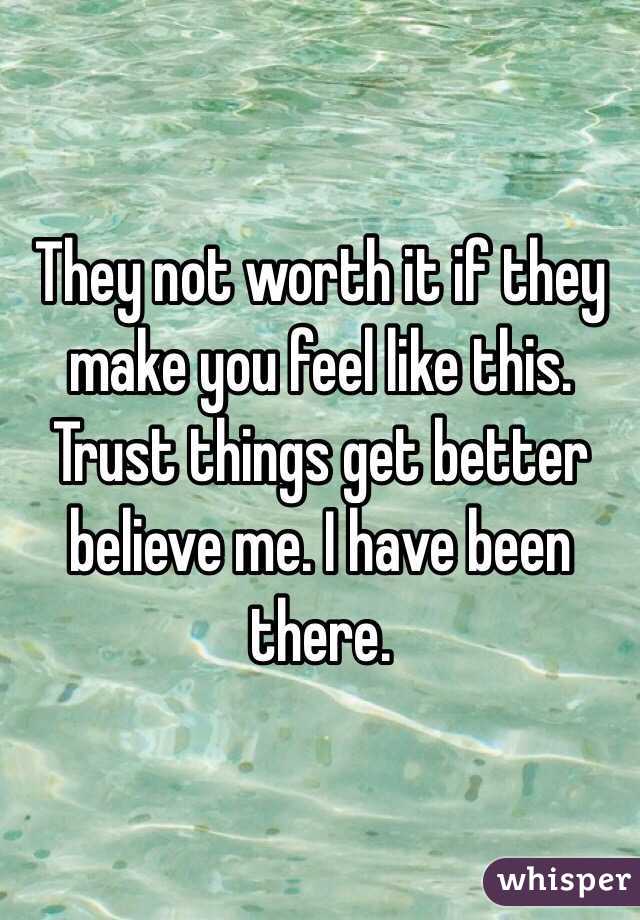 They not worth it if they make you feel like this. Trust things get better believe me. I have been there. 