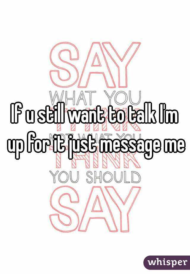 If u still want to talk I'm up for it just message me