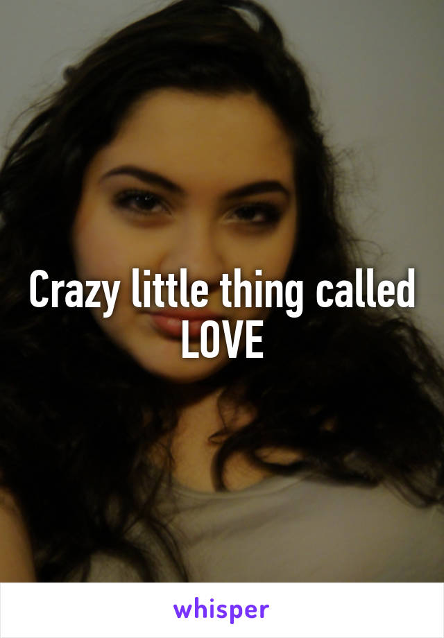 Crazy little thing called LOVE