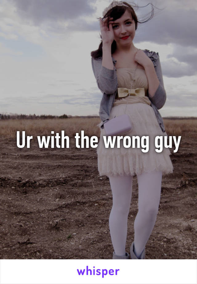 Ur with the wrong guy