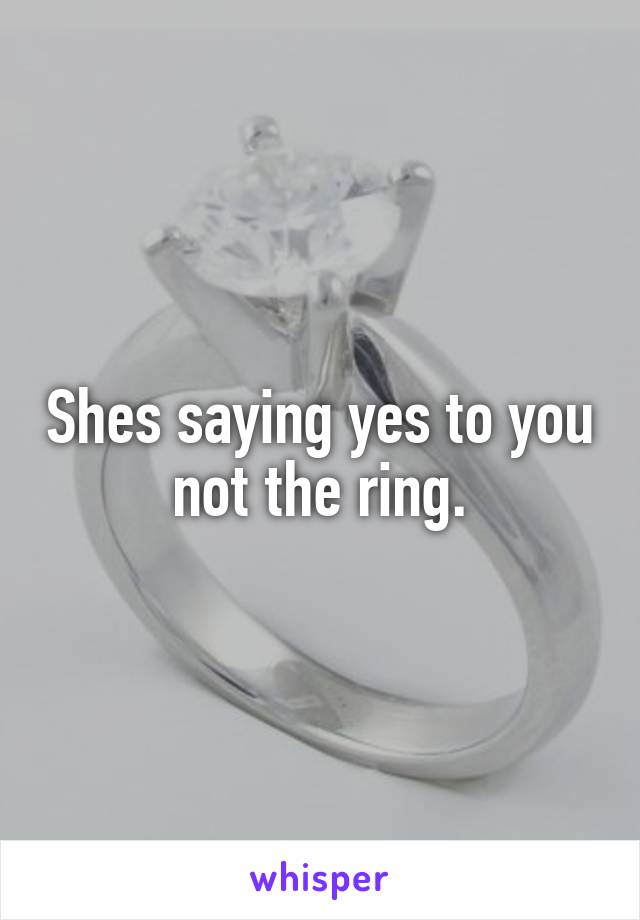 Shes saying yes to you not the ring.