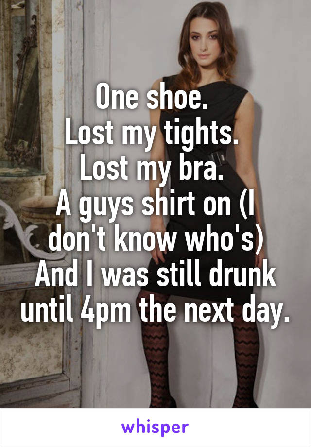 One shoe. 
Lost my tights. 
Lost my bra. 
A guys shirt on (I don't know who's)
And I was still drunk until 4pm the next day. 