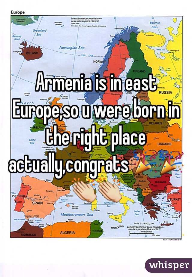 Armenia is in east Europe,so u were born in the right place actually,congrats 🎉🎉👏👏  