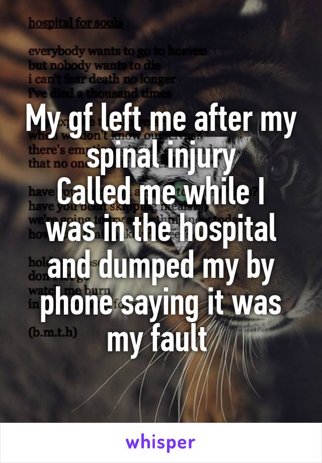 My gf left me after my spinal injury
Called me while I was in the hospital and dumped my by phone saying it was my fault 