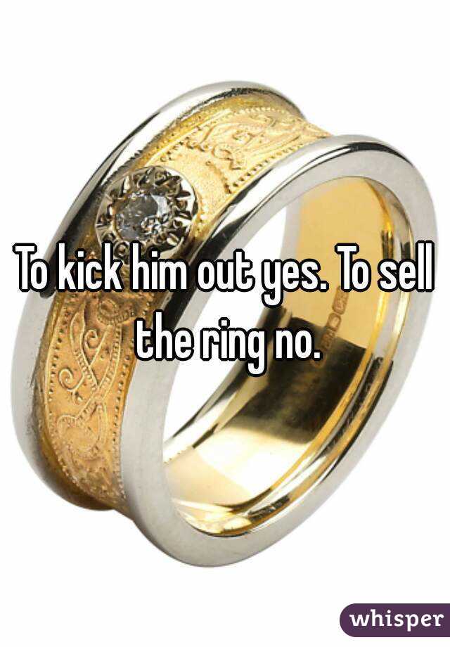 To kick him out yes. To sell the ring no.