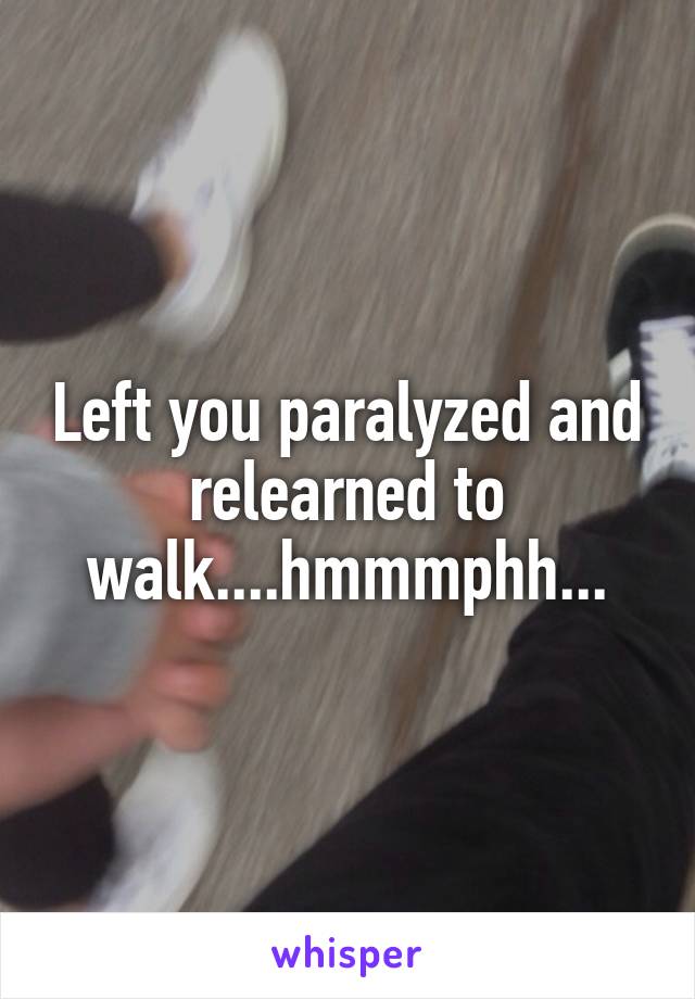 Left you paralyzed and relearned to walk....hmmmphh...