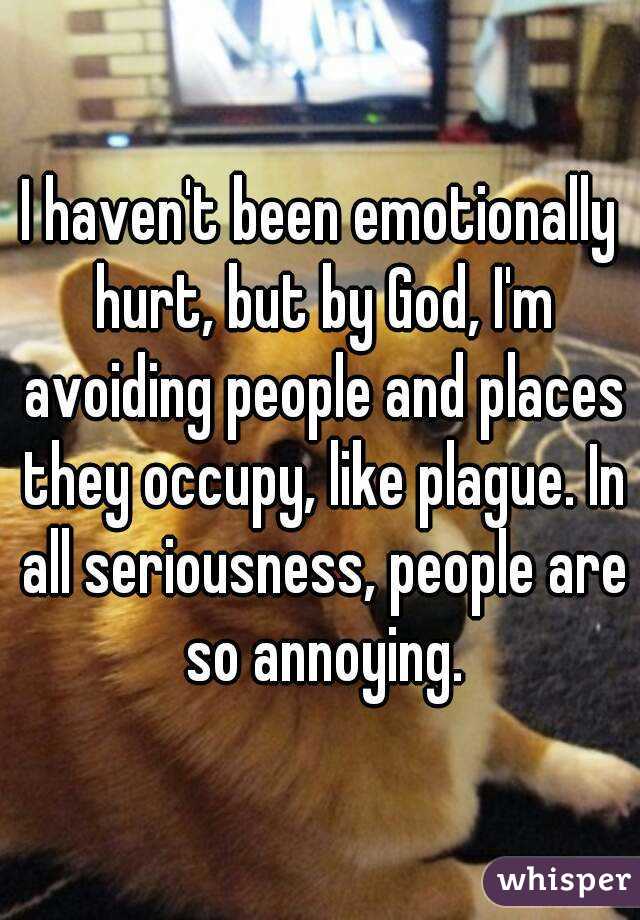 I haven't been emotionally hurt, but by God, I'm avoiding people and places they occupy, like plague. In all seriousness, people are so annoying.