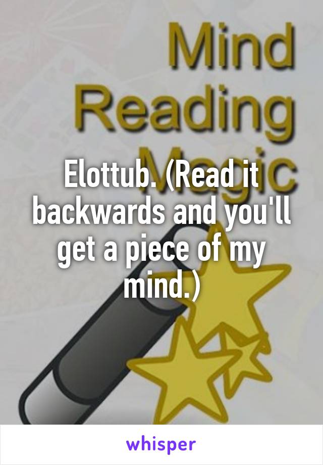 Elottub. (Read it backwards and you'll get a piece of my mind.)