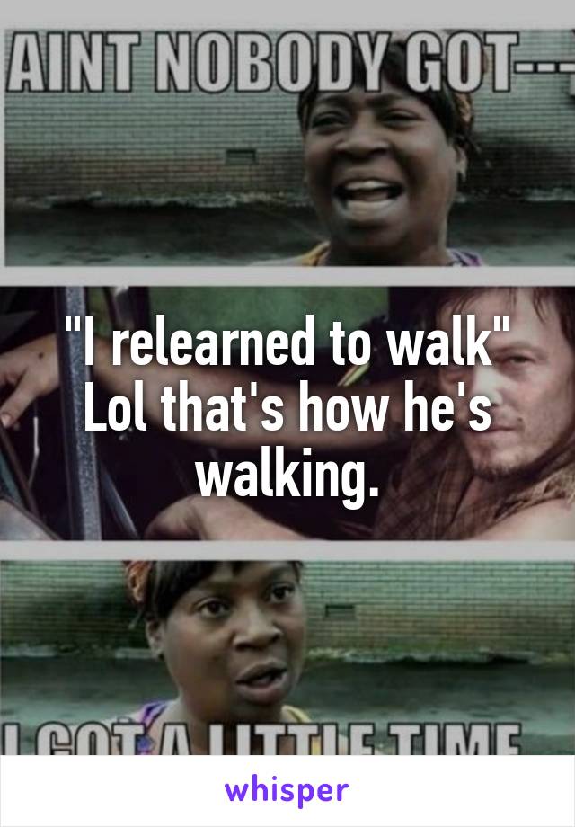 "I relearned to walk"
Lol that's how he's walking.