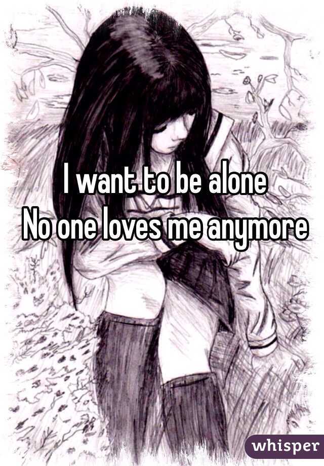 I want to be alone
No one loves me anymore