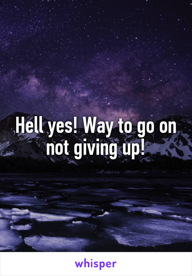 Hell yes! Way to go on not giving up!