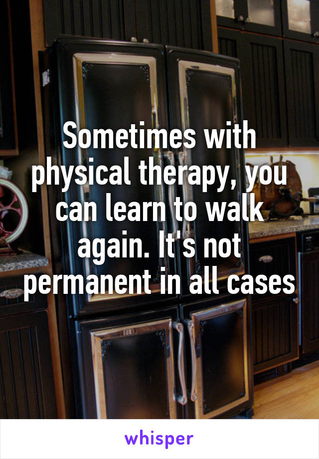 Sometimes with physical therapy, you can learn to walk again. It's not permanent in all cases 