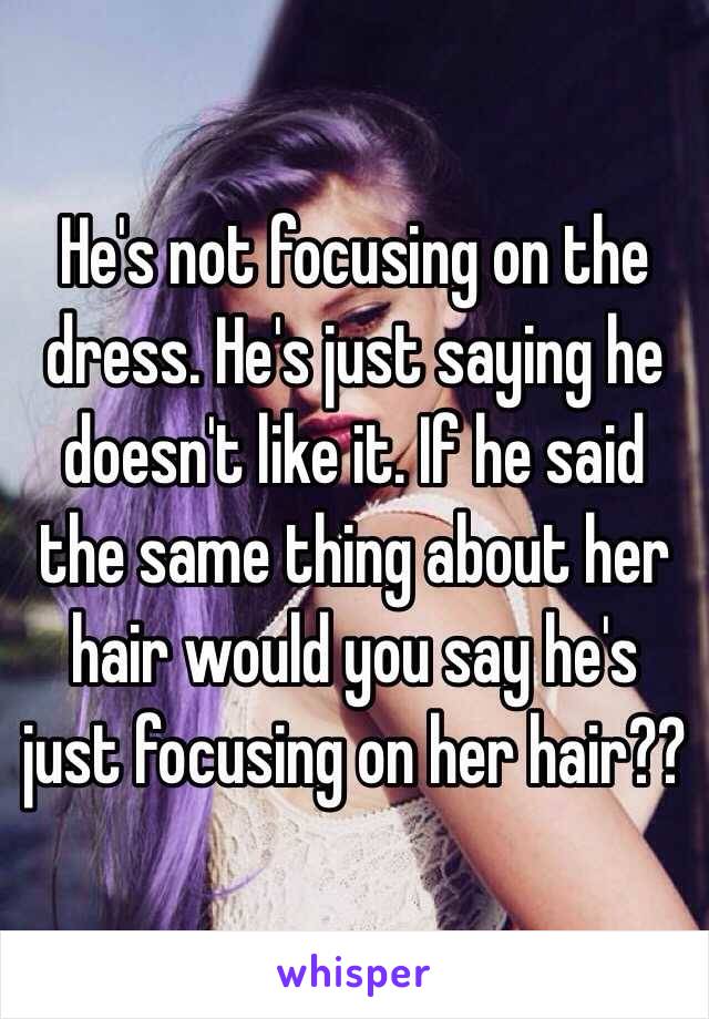 He's not focusing on the dress. He's just saying he doesn't like it. If he said the same thing about her hair would you say he's just focusing on her hair?? 