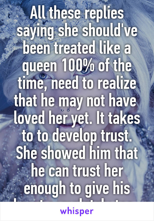 All these replies saying she should've been treated like a queen 100% of the time, need to realize that he may not have  loved her yet. It takes to to develop trust. She showed him that he can trust her enough to give his heart completely too. 