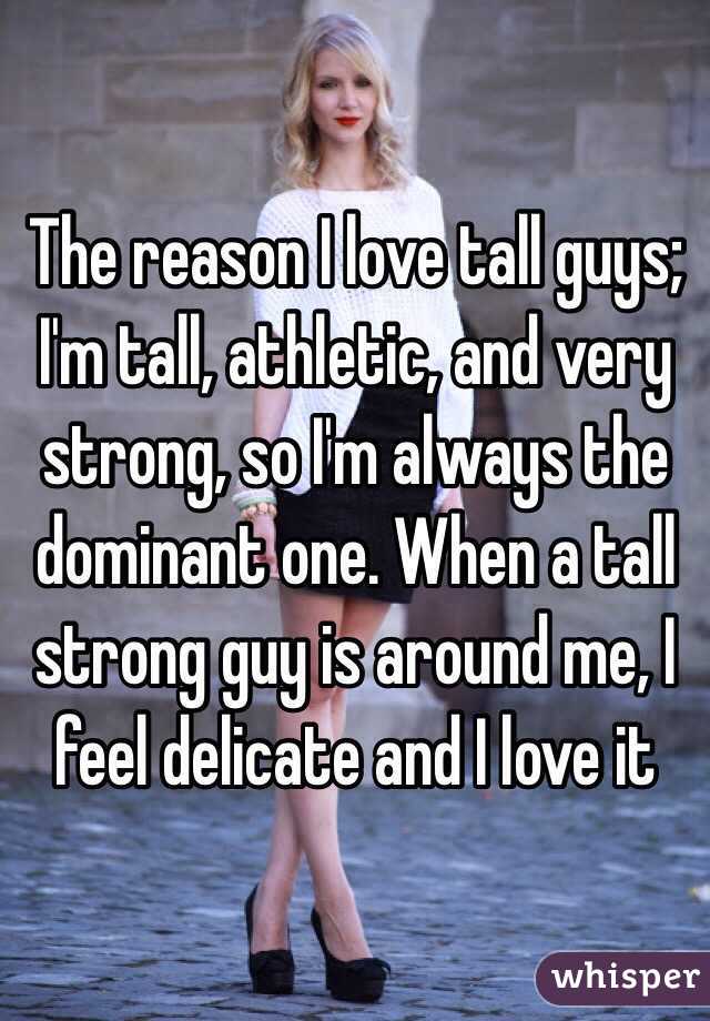 The reason I love tall guys; I'm tall, athletic, and very strong, so I'm always the dominant one. When a tall strong guy is around me, I feel delicate and I love it 