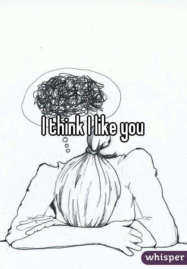 I think I like you