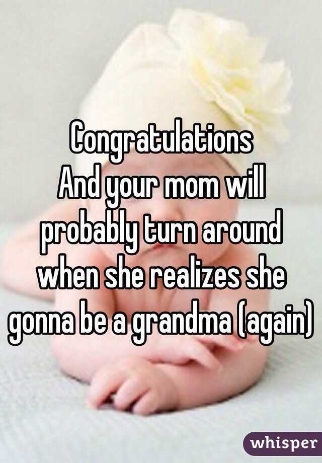 Congratulations 
And your mom will probably turn around when she realizes she gonna be a grandma (again)