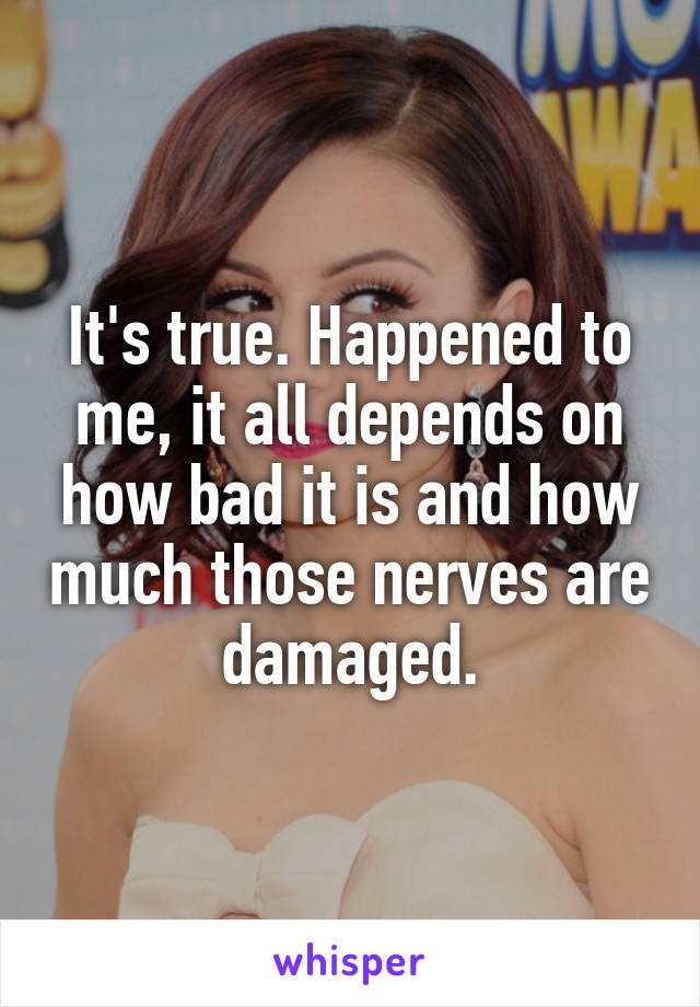 It's true. Happened to me, it all depends on how bad it is and how much those nerves are damaged.