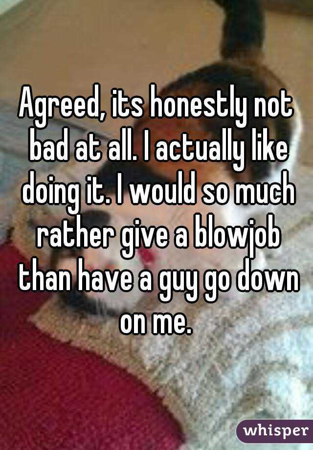 Agreed, its honestly not bad at all. I actually like doing it. I would so much rather give a blowjob than have a guy go down on me. 