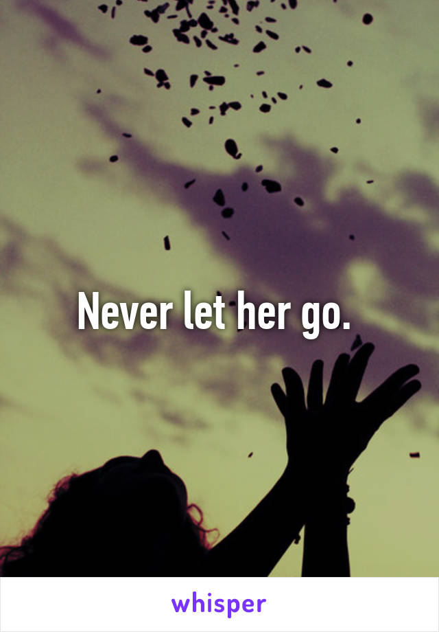 Never let her go. 