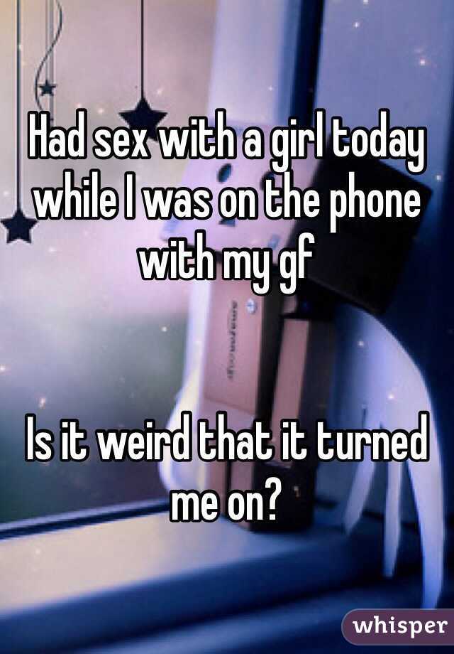 Had sex with a girl today while I was on the phone with my gf


Is it weird that it turned me on?