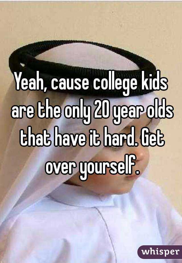 Yeah, cause college kids are the only 20 year olds that have it hard. Get over yourself.