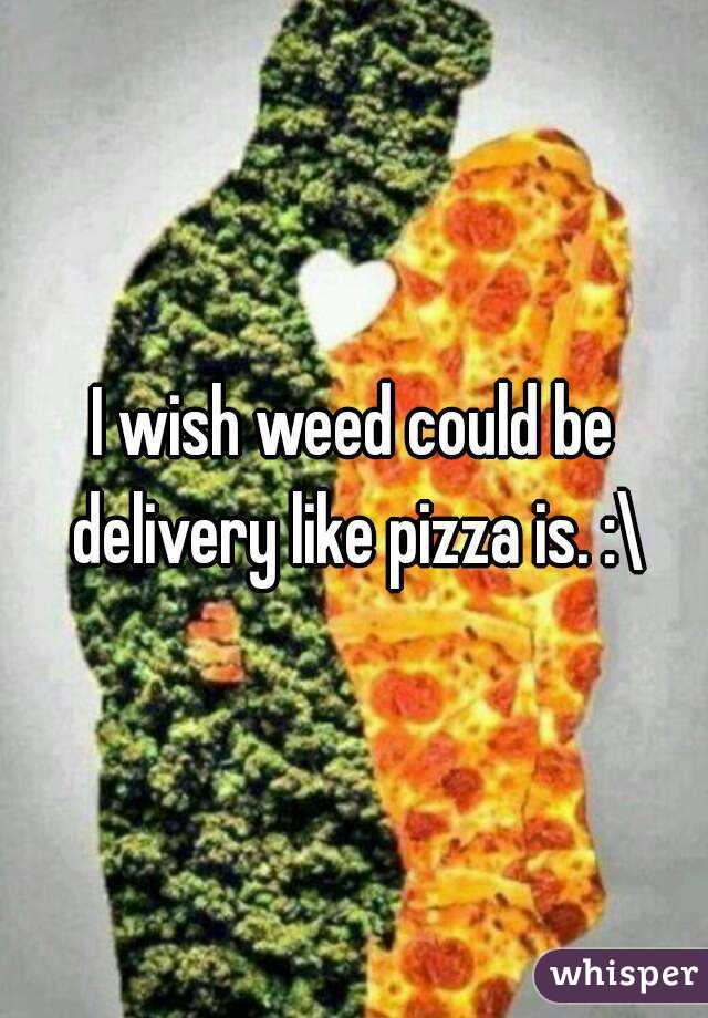 I wish weed could be delivery like pizza is. :\