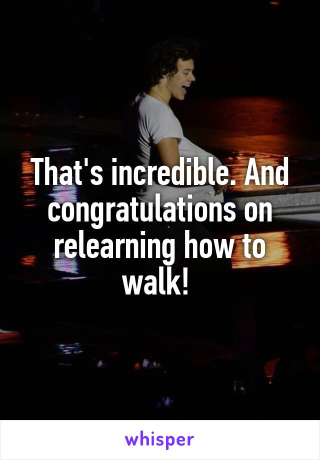 That's incredible. And congratulations on relearning how to walk! 