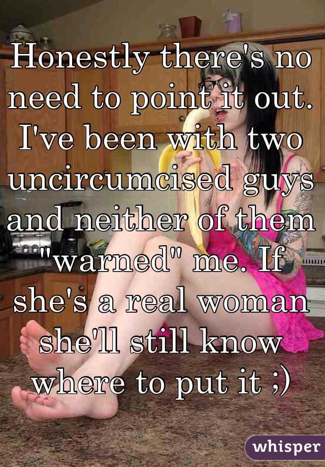 Honestly there's no need to point it out. I've been with two uncircumcised guys and neither of them "warned" me. If she's a real woman she'll still know where to put it ;)