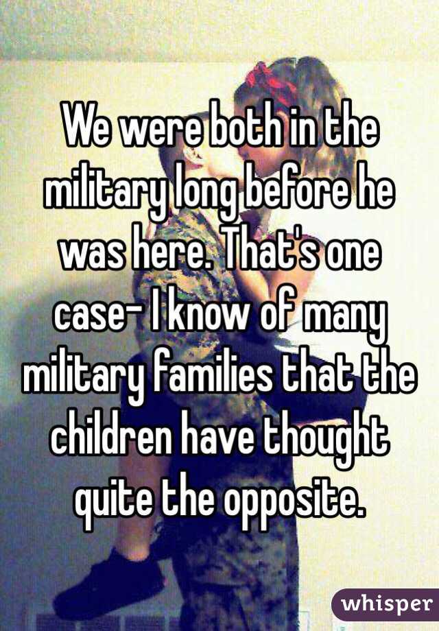 We were both in the military long before he was here. That's one case- I know of many military families that the children have thought quite the opposite.